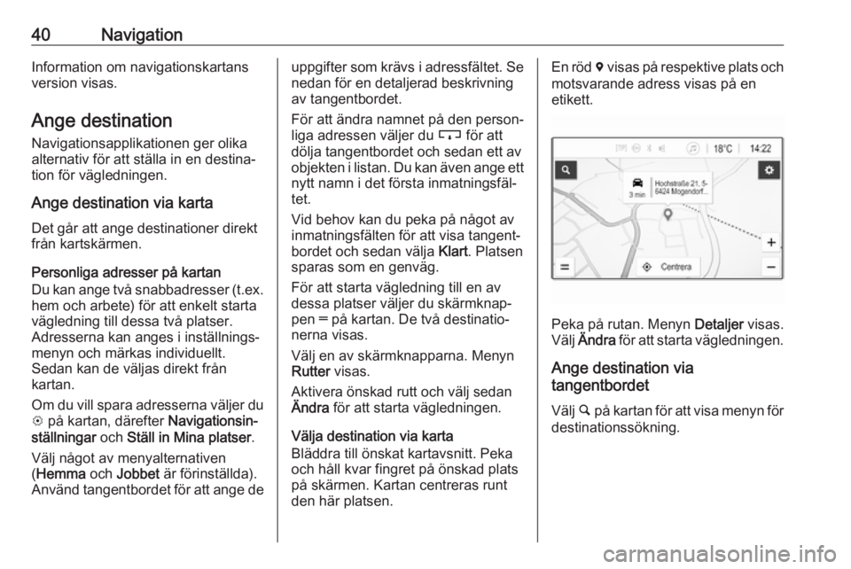 OPEL ADAM 2017.5  Handbok för infotainmentsystem 40NavigationInformation om navigationskartans
version visas.
Ange destination Navigationsapplikationen ger olika
alternativ för att ställa in en destina‐
tion för vägledningen.
Ange destination 