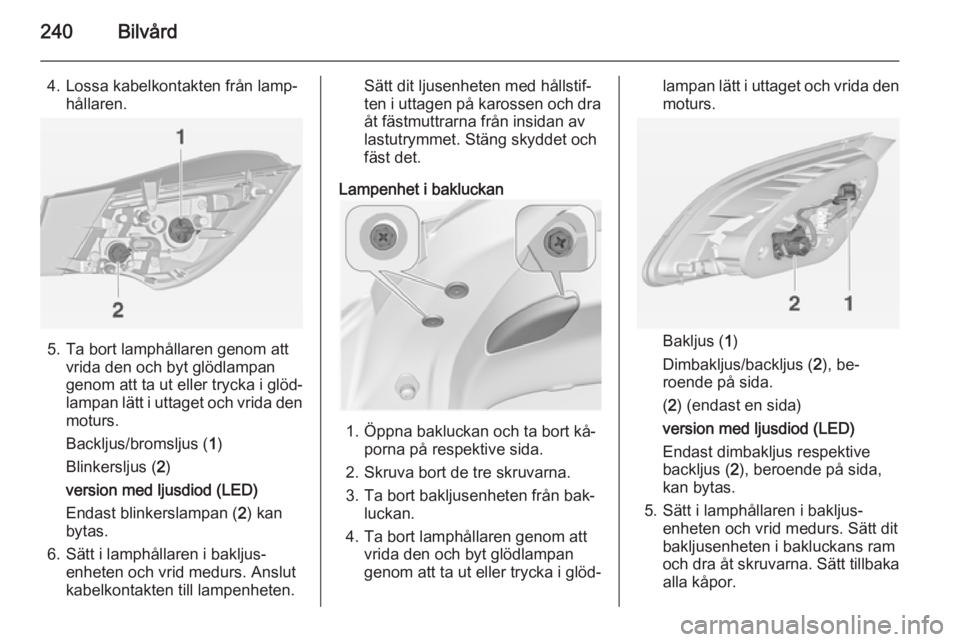 OPEL ASTRA J 2014.5 Instruktionsbok 240Bilvård
4. Lossa kabelkontakten från lamp‐hållaren.
5. Ta bort lamphållaren genom attvrida den och byt glödlampan
genom att ta ut eller trycka i glöd‐
lampan lätt i uttaget och vrida den OPEL ASTRA J 2014.5 Instruktionsbok 240Bilvård
4. Lossa kabelkontakten från lamp‐hållaren.
5. Ta bort lamphållaren genom attvrida den och byt glödlampan
genom att ta ut eller trycka i glöd‐
lampan lätt i uttaget och vrida den