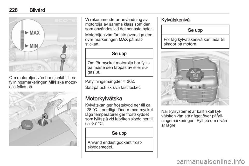OPEL ASTRA J 2016.5  Instruktionsbok 228Bilvård
Om motoroljenivån har sjunkit till på‐
fyllningsmarkeringen  MIN ska motor‐
olja fyllas på.
Vi rekommenderar användning av
motorolja av samma klass som den
som användes vid det se
