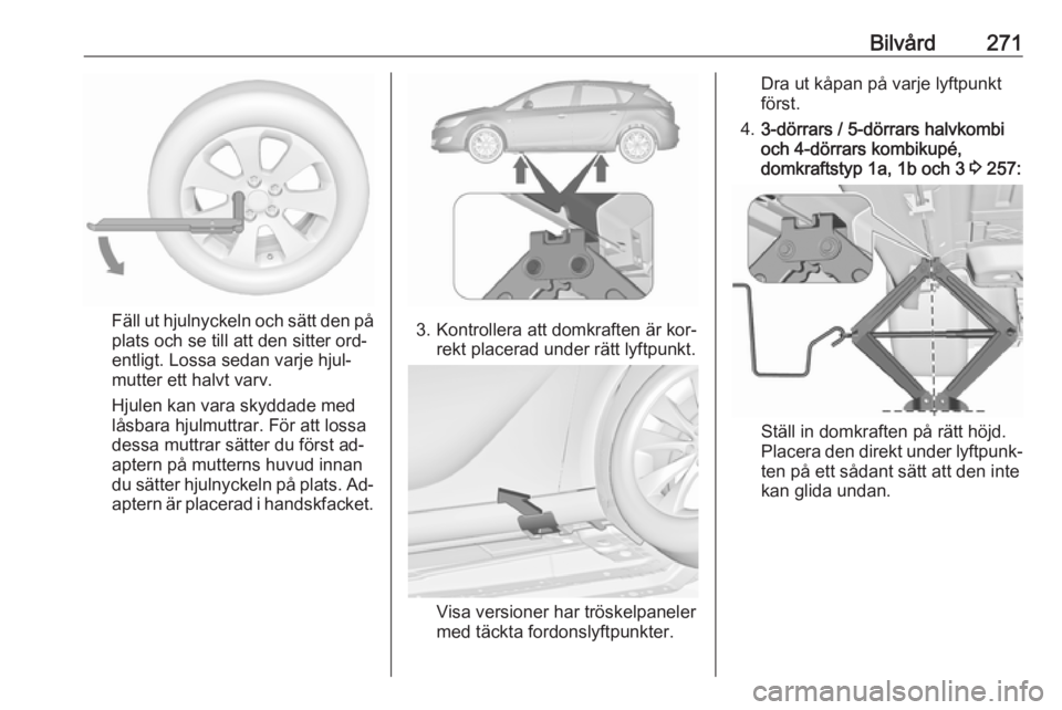 OPEL ASTRA J 2016.5  Instruktionsbok Bilvård271
Fäll ut hjulnyckeln och sätt den på
plats och se till att den sitter ord‐
entligt. Lossa sedan varje hjul‐
mutter ett halvt varv.
Hjulen kan vara skyddade med
låsbara hjulmuttrar. 