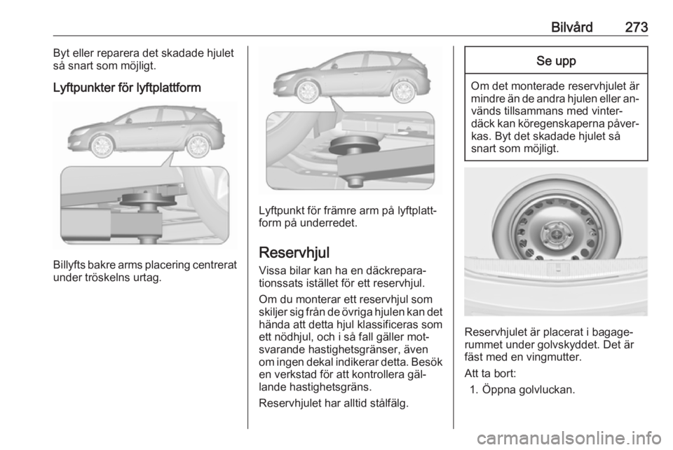 OPEL ASTRA J 2016.5  Instruktionsbok Bilvård273Byt eller reparera det skadade hjulet
så snart som möjligt.
Lyftpunkter för lyftplattform
Billyfts bakre arms placering centrerat under tröskelns urtag.
Lyftpunkt för främre arm på l