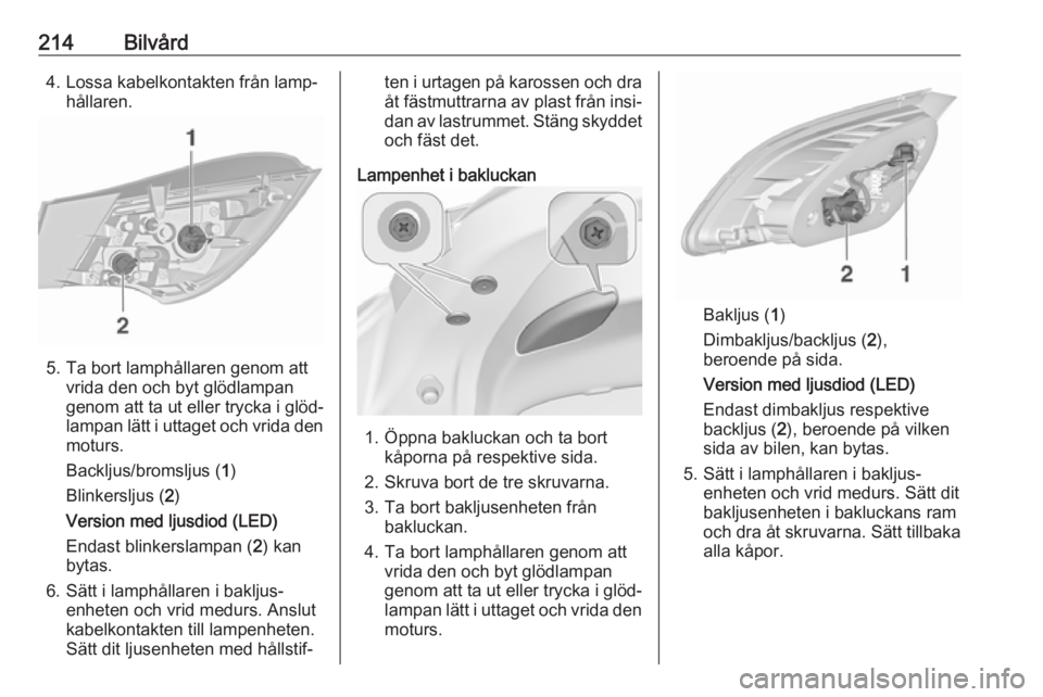 OPEL ASTRA J 2018 Instruktionsbok 214Bilvård4. Lossa kabelkontakten från lamp‐hållaren.
5. Ta bort lamphållaren genom attvrida den och byt glödlampan
genom att ta ut eller trycka i glöd‐
lampan lätt i uttaget och vrida den
OPEL ASTRA J 2018 Instruktionsbok 214Bilvård4. Lossa kabelkontakten från lamp‐hållaren.
5. Ta bort lamphållaren genom attvrida den och byt glödlampan
genom att ta ut eller trycka i glöd‐
lampan lätt i uttaget och vrida den