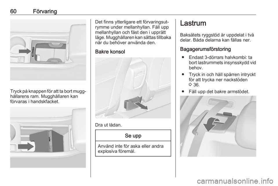 OPEL ASTRA J 2018  Instruktionsbok 60Förvaring
Tryck på knappen för att ta bort mugg‐
hållarens ram. Mugghållaren kan
förvaras i handskfacket.
Det finns ytterligare ett förvaringsut‐
rymme under mellanhyllan. Fäll upp
mella
