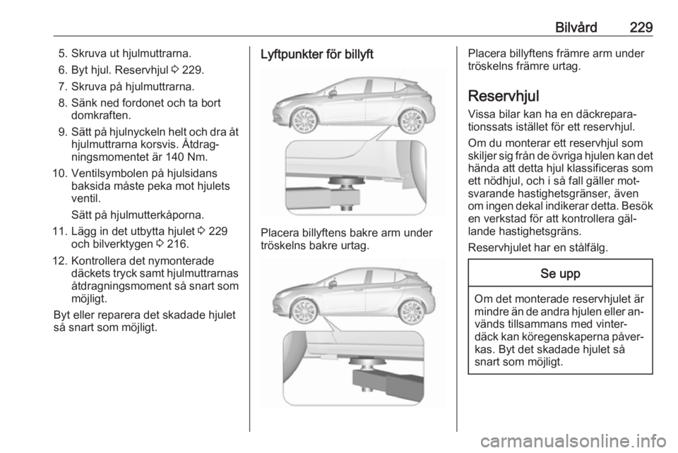 OPEL ASTRA K 2016  Instruktionsbok Bilvård2295. Skruva ut hjulmuttrarna.
6. Byt hjul. Reservhjul  3 229.
7. Skruva på hjulmuttrarna.
8. Sänk ned fordonet och ta bort domkraften.
9. Sätt på hjulnyckeln helt och dra åt
hjulmuttrarn