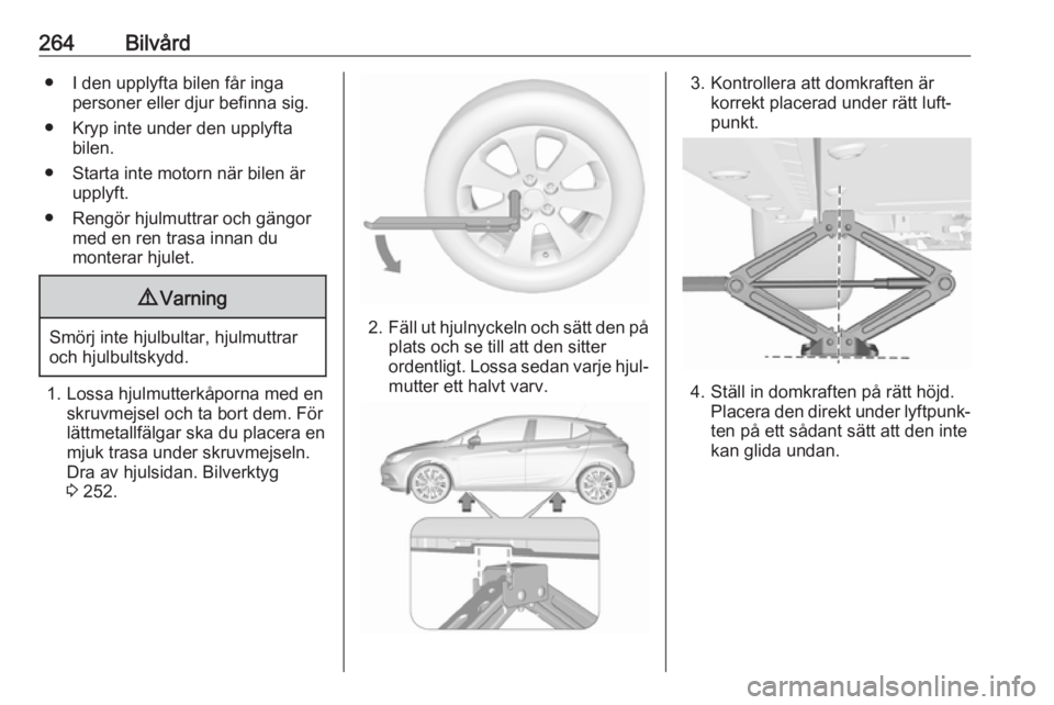 OPEL ASTRA K 2017.5  Instruktionsbok 264Bilvård● I den upplyfta bilen får ingapersoner eller djur befinna sig.
● Kryp inte under den upplyfta bilen.
● Starta inte motorn när bilen är upplyft.
● Rengör hjulmuttrar och gängor