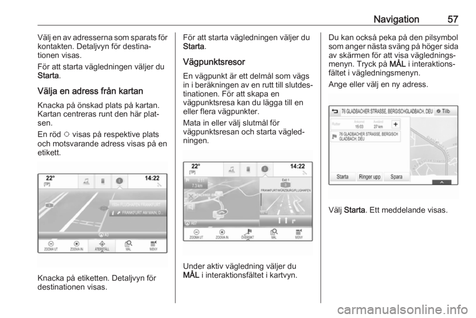 OPEL ASTRA K 2018  Handbok för infotainmentsystem Navigation57Välj en av adresserna som sparats för
kontakten. Detaljvyn för destina‐
tionen visas.
För att starta vägledningen väljer du
Starta .
Välja en adress från kartan
Knacka på önska