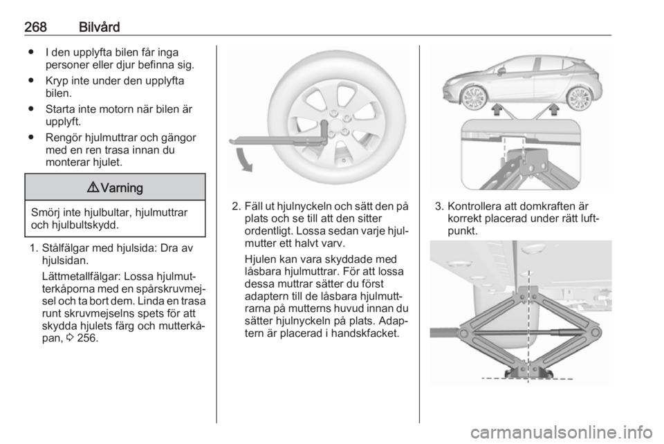 OPEL ASTRA K 2018.75  Instruktionsbok 268Bilvård● I den upplyfta bilen får ingapersoner eller djur befinna sig.
● Kryp inte under den upplyfta bilen.
● Starta inte motorn när bilen är upplyft.
● Rengör hjulmuttrar och gängor
