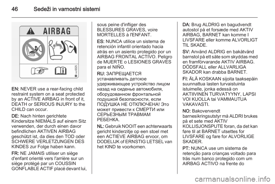 OPEL ANTARA 2014.5  Uporabniški priročnik 46Sedeži in varnostni sistemi
EN: NEVER use a rear-facing child
restraint system on a seat protected
by an ACTIVE AIRBAG in front of it,
DEATH or SERIOUS INJURY to the
CHILD can occur.
DE:  Nach hint