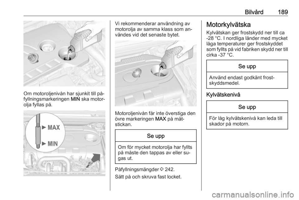 OPEL CASCADA 2016  Instruktionsbok Bilvård189
Om motoroljenivån har sjunkit till på‐
fyllningsmarkeringen  MIN ska motor‐
olja fyllas på.
Vi rekommenderar användning av
motorolja av samma klass som an‐
vändes vid det senast