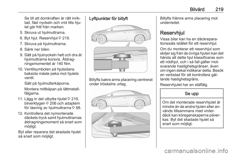 OPEL CASCADA 2016  Instruktionsbok Bilvård219Se till att domkraften är rätt inrik‐
tad, fäst nyckeln och vrid tills hju‐
let går fritt från marken.
5. Skruva ut hjulmuttrarna.
6. Byt hjul. Reservhjul  3 219.
7. Skruva på hju