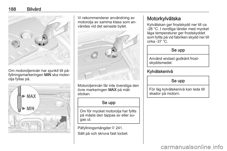 OPEL CASCADA 2016.5  Instruktionsbok 188Bilvård
Om motoroljenivån har sjunkit till på‐
fyllningsmarkeringen  MIN ska motor‐
olja fyllas på.
Vi rekommenderar användning av
motorolja av samma klass som an‐
vändes vid det senast