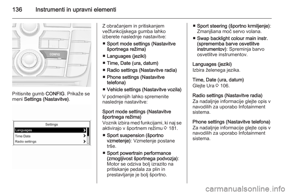 OPEL ASTRA J 2015 Uporabniški priročnik 136Instrumenti in upravni elementi
Pritisnite gumb CONFIG. Prikaže se
meni Settings (Nastavitve) .
Z obračanjem in pritiskanjem
večfunkcijskega gumba lahko
izberete naslednje nastavitve:
■ Sport OPEL ASTRA J 2015 Uporabniški priročnik 136Instrumenti in upravni elementi
Pritisnite gumb CONFIG. Prikaže se
meni Settings (Nastavitve) .
Z obračanjem in pritiskanjem
večfunkcijskega gumba lahko
izberete naslednje nastavitve:
■ Sport