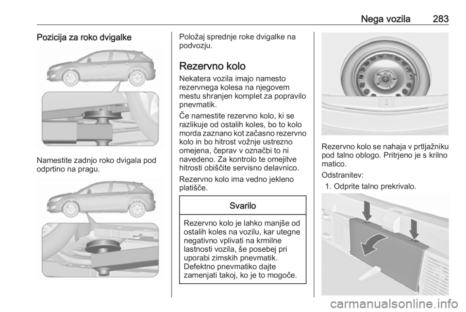 OPEL ASTRA J 2016.5  Uporabniški priročnik Nega vozila283Pozicija za roko dvigalke
Namestite zadnjo roko dvigala pod
odprtino na pragu.
Položaj sprednje roke dvigalke na
podvozju.
Rezervno kolo Nekatera vozila imajo namesto
rezervnega kolesa 