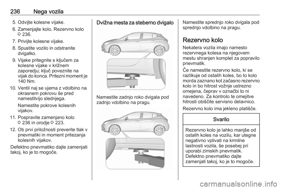 OPEL ASTRA K 2016  Uporabniški priročnik 236Nega vozila5. Odvijte kolesne vijake.
6. Zamenjajte kolo. Rezervno kolo 3 236.
7. Privijte kolesne vijake.
8. Spustite vozilo in odstranite dvigalko.
9. Vijake pritegnite s ključem za kolesne vija