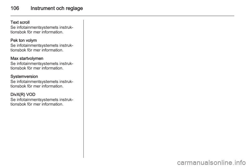 OPEL CORSA 2015  Instruktionsbok 106Instrument och reglage
Text scroll
Se infotainmentsystemets instruk‐
tionsbok för mer information.
Pek ton volym
Se infotainmentsystemets instruk‐
tionsbok för mer information.
Max startvolym
