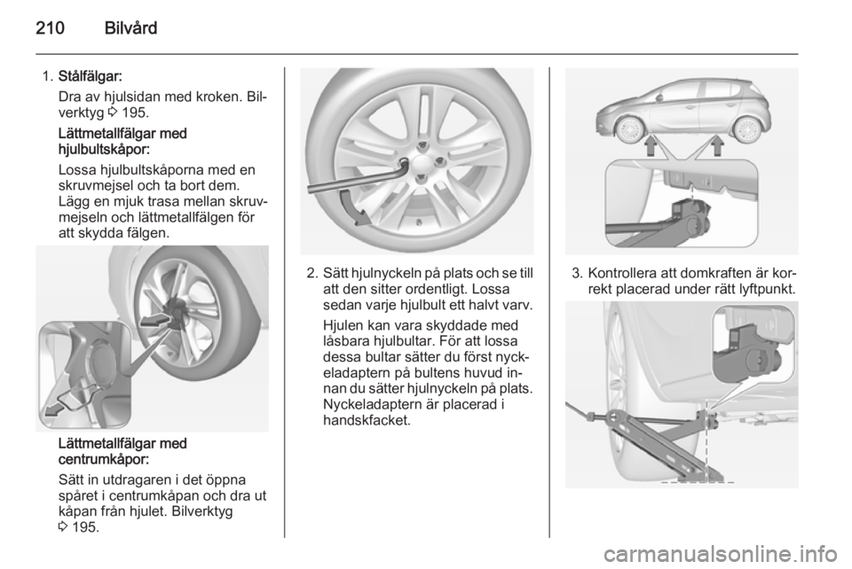 OPEL CORSA 2015  Instruktionsbok 210Bilvård
1.Stålfälgar:
Dra av hjulsidan med kroken. Bil‐
verktyg  3 195.
Lättmetallfälgar med
hjulbultskåpor:
Lossa hjulbultskåporna med en
skruvmejsel och ta bort dem.
Lägg en mjuk trasa 