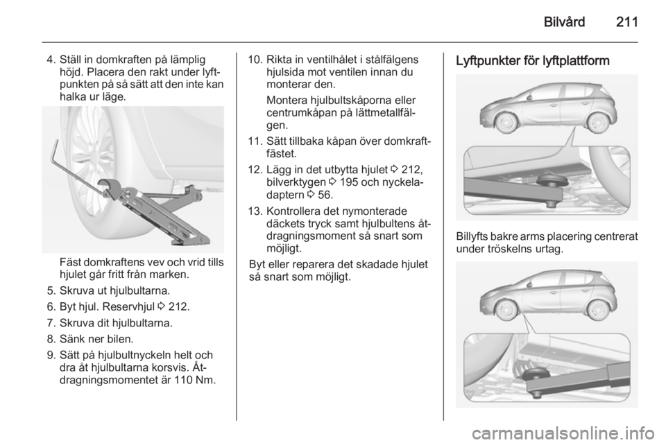 OPEL CORSA 2015  Instruktionsbok Bilvård211
4. Ställ in domkraften på lämplighöjd. Placera den rakt under lyft‐
punkten på så sätt att den inte kan
halka ur läge.
Fäst domkraftens vev och vrid tills
hjulet går fritt frå