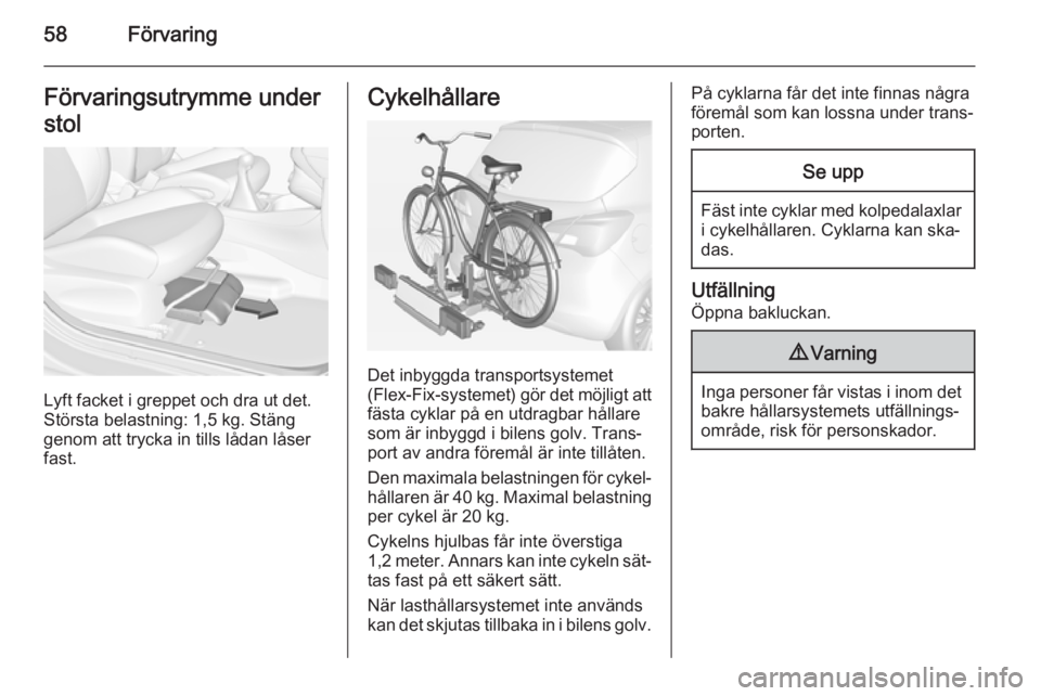 OPEL CORSA 2015  Instruktionsbok 58FörvaringFörvaringsutrymme under
stol
Lyft facket i greppet och dra ut det.
Största belastning: 1,5 kg. Stäng
genom att trycka in tills lådan låser
fast.
Cykelhållare
Det inbyggda transportsy