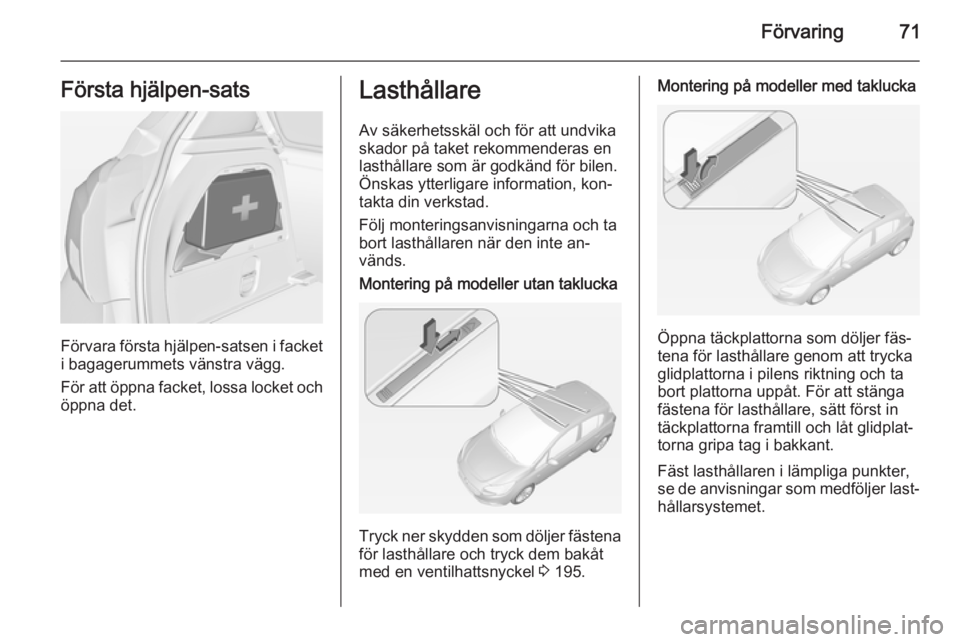 OPEL CORSA 2015  Instruktionsbok Förvaring71Första hjälpen-sats
Förvara första hjälpen-satsen i facket
i bagagerummets vänstra vägg.
För att öppna facket, lossa locket och öppna det.
Lasthållare
Av säkerhetsskäl och fö