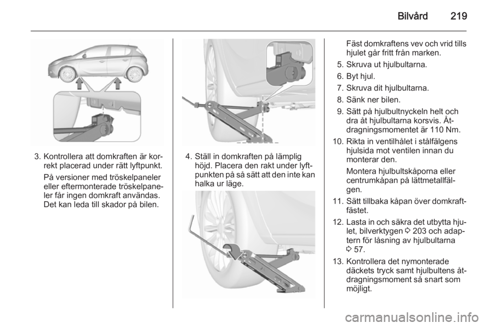 OPEL CORSA 2015.75  Instruktionsbok Bilvård219
3. Kontrollera att domkraften är kor‐rekt placerad under rätt lyftpunkt.
På versioner med tröskelpaneler
eller eftermonterade tröskelpane‐
ler får ingen domkraft användas.
Det k