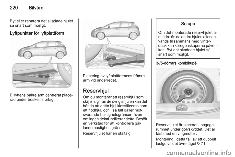 OPEL CORSA 2015.75  Instruktionsbok 220Bilvård
Byt eller reparera det skadade hjulet
så snart som möjligt.
Lyftpunkter för lyftplattform
Billyftens bakre arm centrerat place‐
rad under tröskelns urtag.
Placering av lyftplattforme