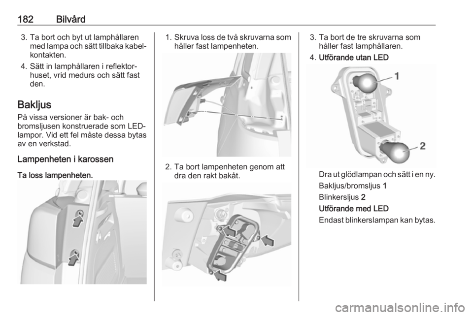 OPEL CROSSLAND X 2017.75  Instruktionsbok 182Bilvård3. Ta bort och byt ut lamphållarenmed lampa och sätt tillbaka kabel‐
kontakten.
4. Sätt in lamphållaren i reflektor‐ huset, vrid medurs och sätt fast
den.
Bakljus
På vissa version