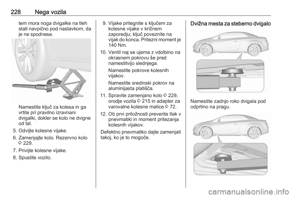 OPEL CASCADA 2016  Uporabniški priročnik 228Nega vozilatem mora noga dvigalke na tleh
stati navpično pod nastavkom, da
je ne spodnese.
Namestite ključ za kolesa in ga
vrtite pri pravilno izravnani dvigalki, dokler se kolo ne dvigneod tal.
