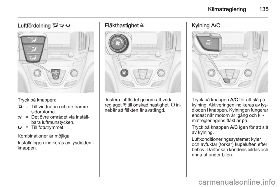 OPEL INSIGNIA 2014.5  Instruktionsbok Klimatreglering135
Luftfördelning l M  K
Tryck på knappen:
l=Till vindrutan och de främre
sidorutorna.M=Det övre området via inställ‐
bara luftmunstycken.K=Till fotutrymmet.
Kombinationer är 