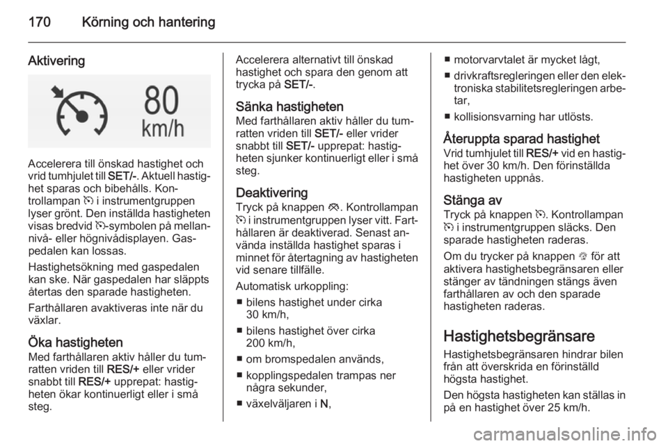 OPEL INSIGNIA 2014.5  Instruktionsbok 170Körning och hantering
Aktivering
Accelerera till önskad hastighet och
vrid tumhjulet till  SET/-. Aktuell hastig‐
het sparas och bibehålls. Kon‐
trollampan  m i instrumentgruppen
lyser grön