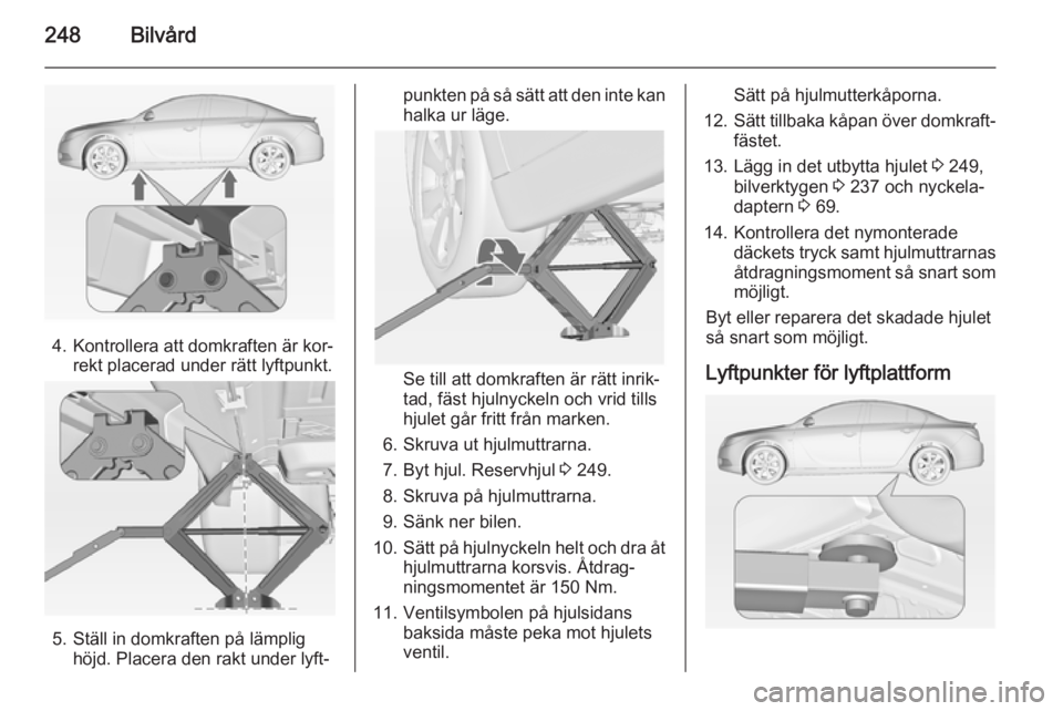 OPEL INSIGNIA 2014.5  Instruktionsbok 248Bilvård
4. Kontrollera att domkraften är kor‐rekt placerad under rätt lyftpunkt.
5. Ställ in domkraften på lämplighöjd. Placera den rakt under lyft‐
punkten på så sätt att den inte ka