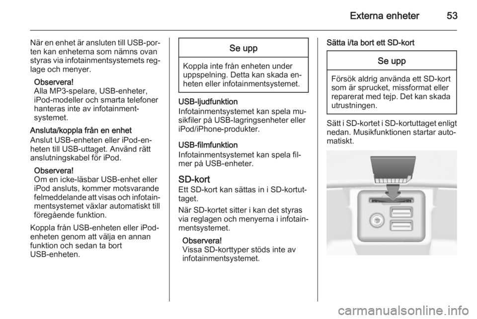 OPEL INSIGNIA 2015  Handbok för infotainmentsystem Externa enheter53
När en enhet är ansluten till USB-por‐ten kan enheterna som nämns ovan
styras via infotainmentsystemets reg‐ lage och menyer.
Observera!
Alla MP3-spelare, USB-enheter,
iPod-mo