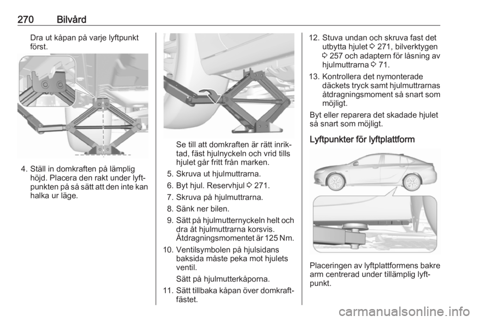 OPEL INSIGNIA BREAK 2018  Instruktionsbok 270BilvårdDra ut kåpan på varje lyftpunkt
först.
4. Ställ in domkraften på lämplig höjd. Placera den rakt under lyft‐
punkten på så sätt att den inte kan
halka ur läge.
Se till att domkr