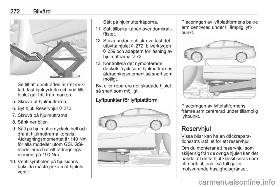 OPEL INSIGNIA BREAK 2018.5  Instruktionsbok 272Bilvård
Se till att domkraften är rätt inrik‐
tad, fäst hjulnyckeln och vrid tills
hjulet går fritt från marken.
5. Skruva ut hjulmuttrarna. 6. Byt hjul. Reservhjul  3 272.
7. Skruva på hj