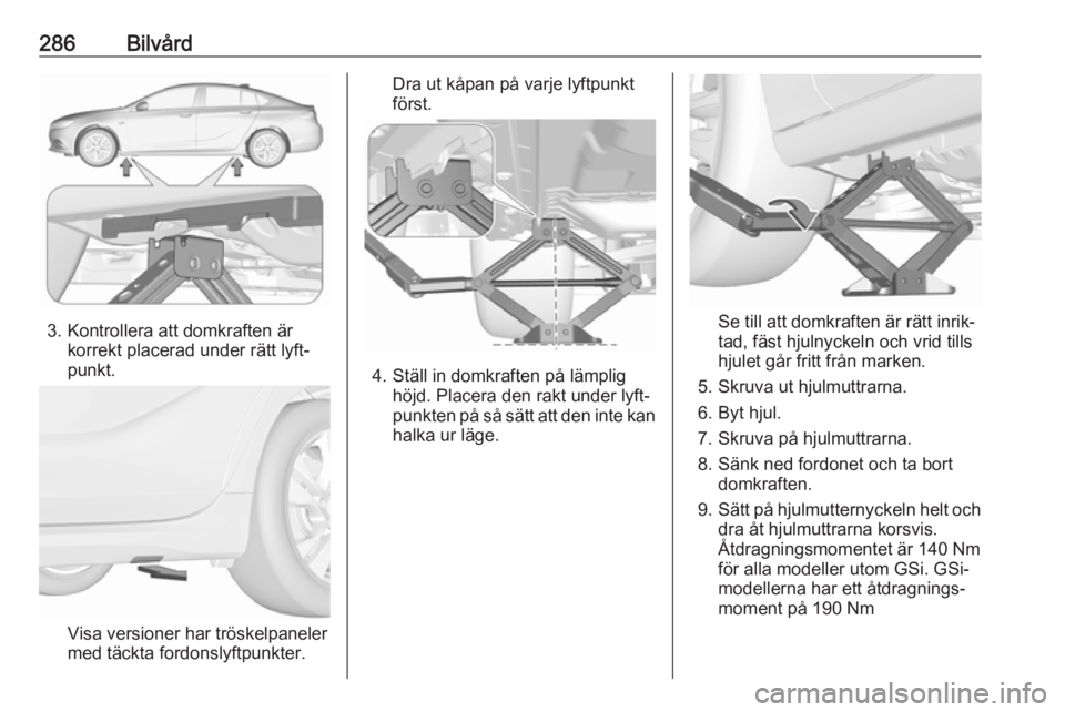 OPEL INSIGNIA BREAK 2019  Instruktionsbok 286Bilvård
3. Kontrollera att domkraften ärkorrekt placerad under rätt lyft‐
punkt.
Visa versioner har tröskelpaneler med täckta fordonslyftpunkter.
Dra ut kåpan på varje lyftpunkt
först.
4.