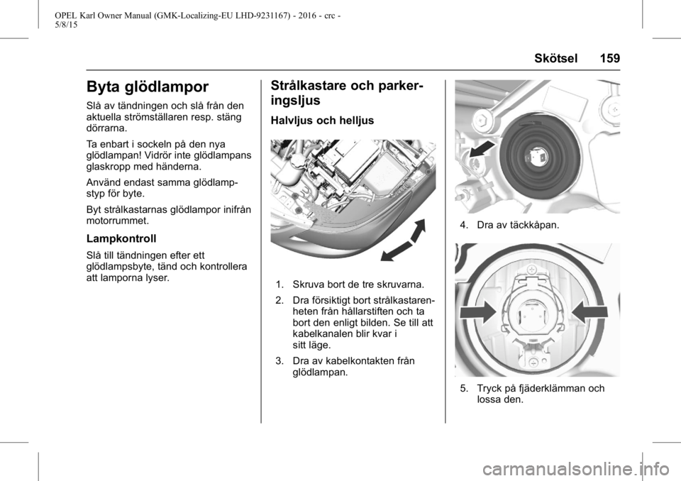 OPEL KARL 2015.75  Instruktionsbok OPEL Karl Owner Manual (GMK-Localizing-EU LHD-9231167) - 2016 - crc -
5/8/15
Skötsel 159
Byta glödlampor
Slå av tändningen och slå från den
aktuella strömställaren resp. stäng
dörrarna.
Ta e