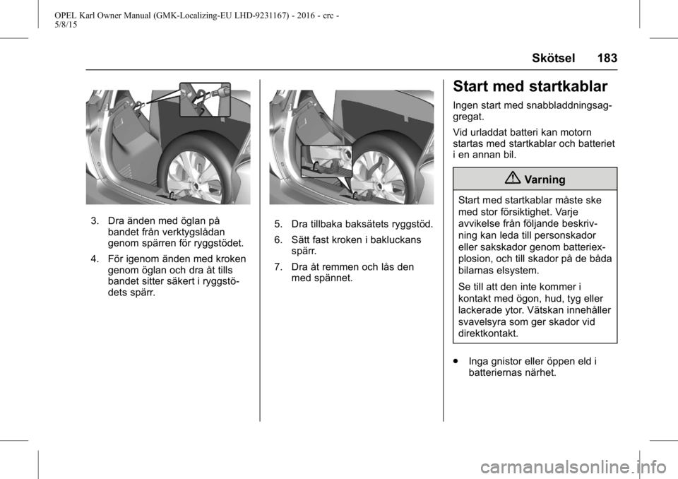 OPEL KARL 2015.75  Instruktionsbok OPEL Karl Owner Manual (GMK-Localizing-EU LHD-9231167) - 2016 - crc -
5/8/15
Skötsel 183
3. Dra änden med öglan påbandet från verktygslådan
genom spärren för ryggstödet.
4. För igenom änden