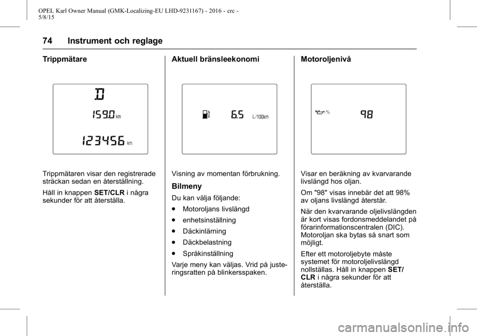 OPEL KARL 2015.75  Instruktionsbok OPEL Karl Owner Manual (GMK-Localizing-EU LHD-9231167) - 2016 - crc -
5/8/15
74 Instrument och reglage
Trippmätare
Trippmätaren visar den registrerade
sträckan sedan en återställning.
Håll in kn