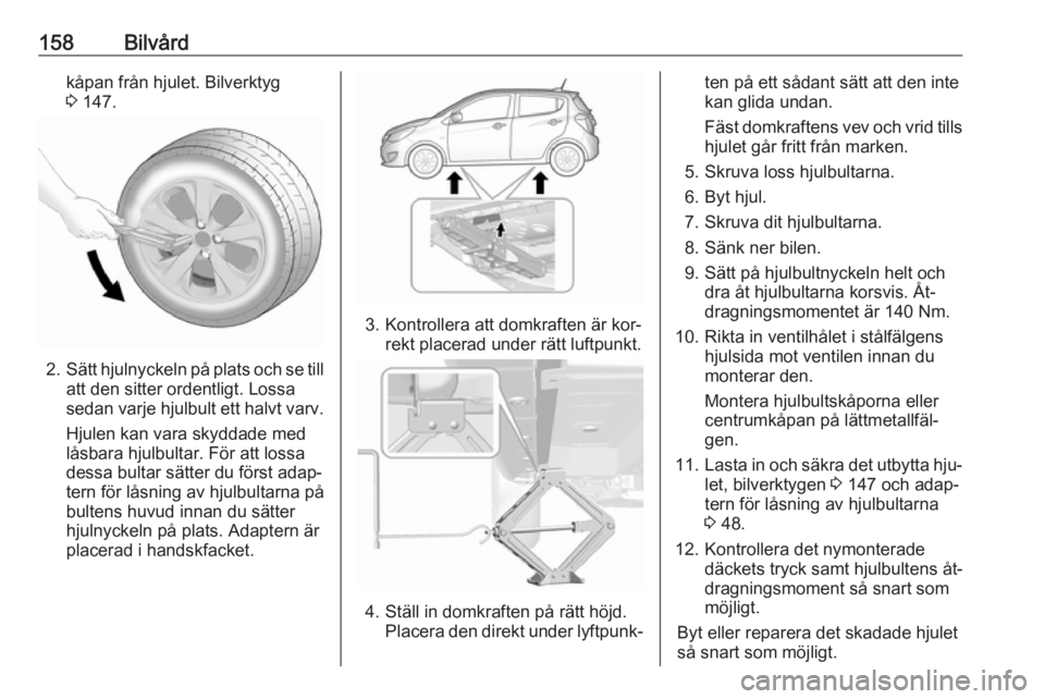 OPEL KARL 2016.5  Instruktionsbok 158Bilvårdkåpan från hjulet. Bilverktyg
3  147.
2. Sätt hjulnyckeln på plats och se till
att den sitter ordentligt. Lossa
sedan varje hjulbult ett halvt varv.
Hjulen kan vara skyddade med
låsbar