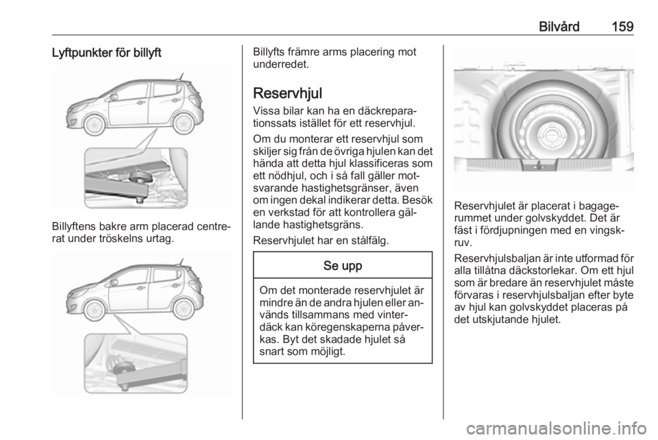 OPEL KARL 2016.5  Instruktionsbok Bilvård159Lyftpunkter för billyft
Billyftens bakre arm placerad centre‐
rat under tröskelns urtag.
Billyfts främre arms placering mot
underredet.
Reservhjul Vissa bilar kan ha en däckrepara‐
