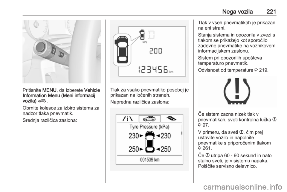 OPEL CORSA 2017  Uporabniški priročnik Nega vozila221
Pritisnite MENU, da izberete  Vehicle
Information Menu (Meni informacij vozila)  ? .
Obrnite kolesce za izbiro sistema za
nadzor tlaka pnevmatik.
Srednja različica zaslona:Tlak za vsak