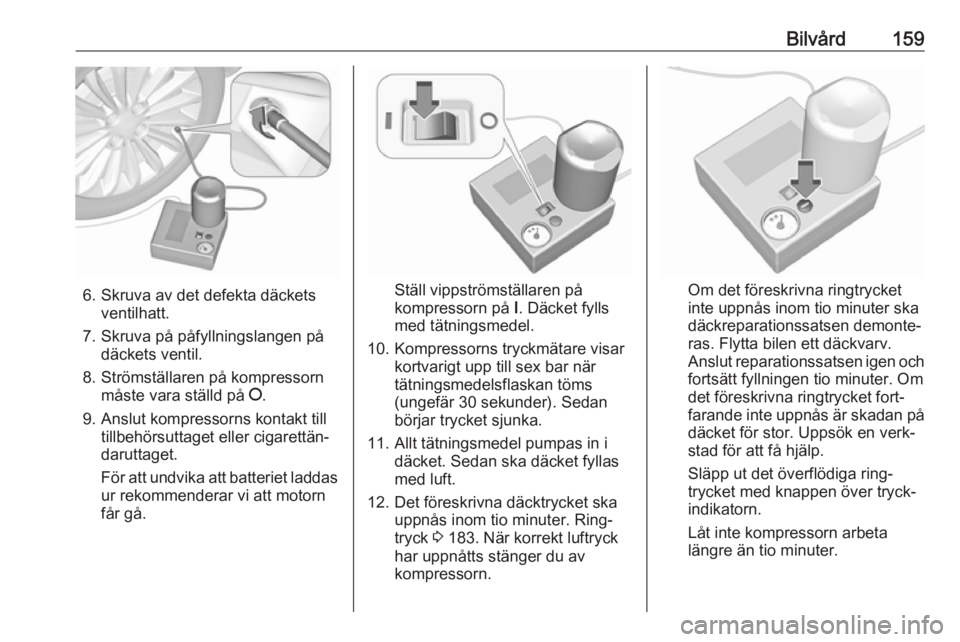 OPEL KARL 2017.5 Instruktionsbok Bilvård159
6. Skruva av det defekta däcketsventilhatt.
7. Skruva på påfyllningslangen på däckets ventil.
8. Strömställaren på kompressorn måste vara ställd på J.
9. Anslut kompressorns ko OPEL KARL 2017.5 Instruktionsbok Bilvård159
6. Skruva av det defekta däcketsventilhatt.
7. Skruva på påfyllningslangen på däckets ventil.
8. Strömställaren på kompressorn måste vara ställd på J.
9. Anslut kompressorns ko