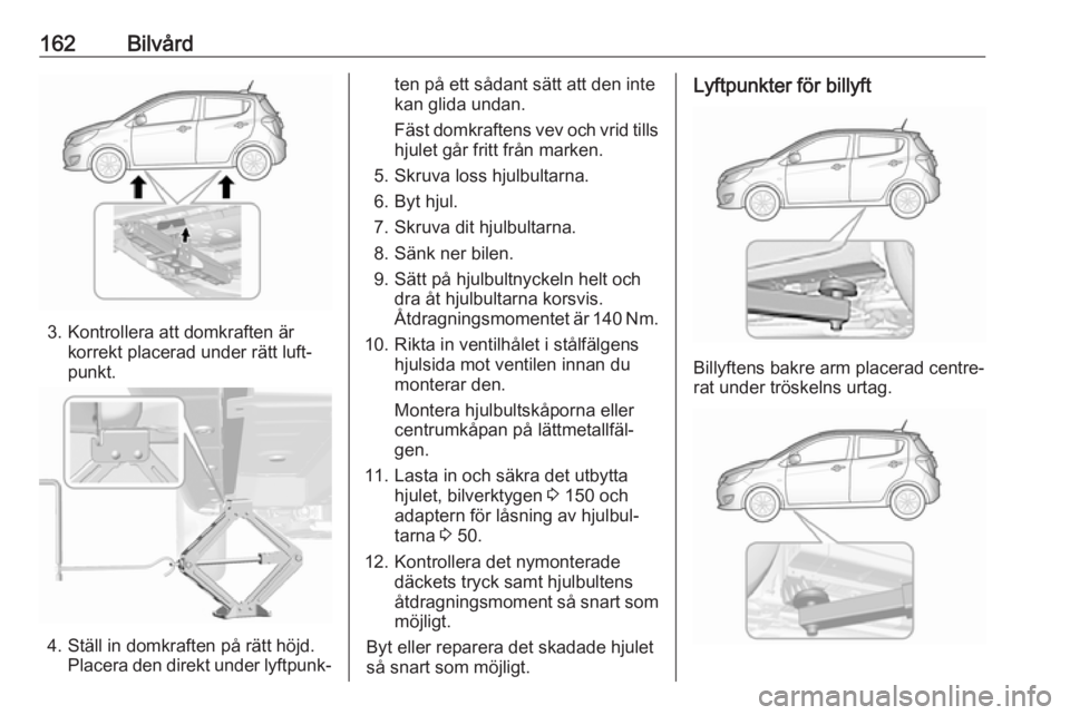 OPEL KARL 2017.5  Instruktionsbok 162Bilvård
3. Kontrollera att domkraften ärkorrekt placerad under rätt luft‐
punkt.
4. Ställ in domkraften på rätt höjd. Placera den direkt under lyftpunk‐
ten på ett sådant sätt att den
