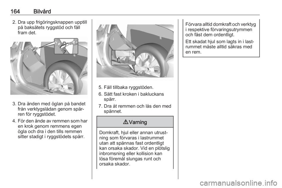 OPEL KARL 2017.5  Instruktionsbok 164Bilvård2. Dra upp frigöringsknappen upptillpå baksätets ryggstöd och fäll
fram det.
3. Dra änden med öglan på bandet från verktygslådan genom spär‐
ren för ryggstödet.
4. För den 