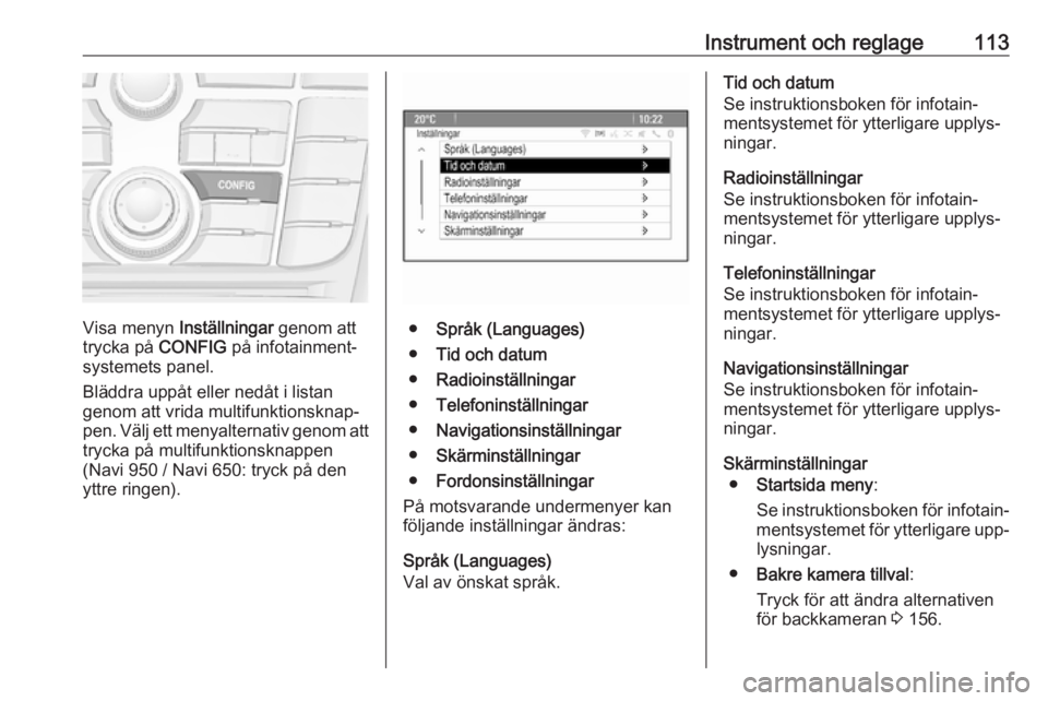 OPEL MERIVA 2016.5 Instruktionsbok Instrument och reglage113
Visa menyn Inställningar genom att
trycka på CONFIG på infotainment‐
systemets panel.
Bläddra uppåt eller nedåt i listan
genom att vrida multifunktionsknap‐
pen. V OPEL MERIVA 2016.5 Instruktionsbok Instrument och reglage113
Visa menyn Inställningar genom att
trycka på CONFIG på infotainment‐
systemets panel.
Bläddra uppåt eller nedåt i listan
genom att vrida multifunktionsknap‐
pen. V