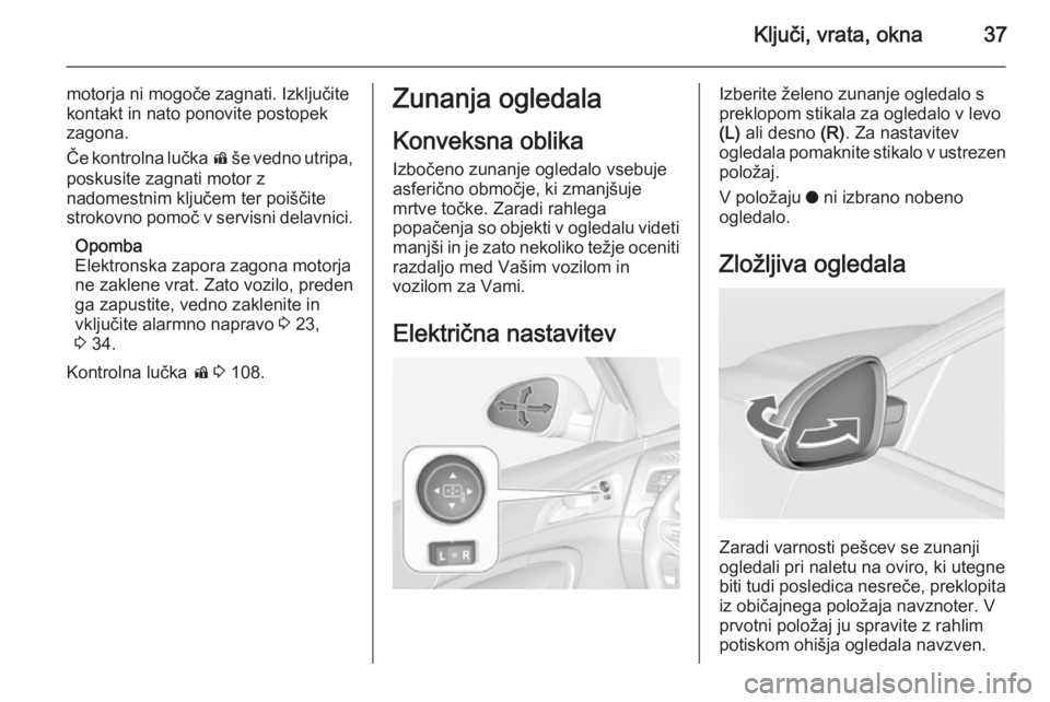 OPEL INSIGNIA 2014  Uporabniški priročnik Ključi, vrata, okna37
motorja ni mogoče zagnati. Izključite
kontakt in nato ponovite postopek
zagona.
Če kontrolna lučka  d še vedno utripa,
poskusite zagnati motor z
nadomestnim ključem ter po