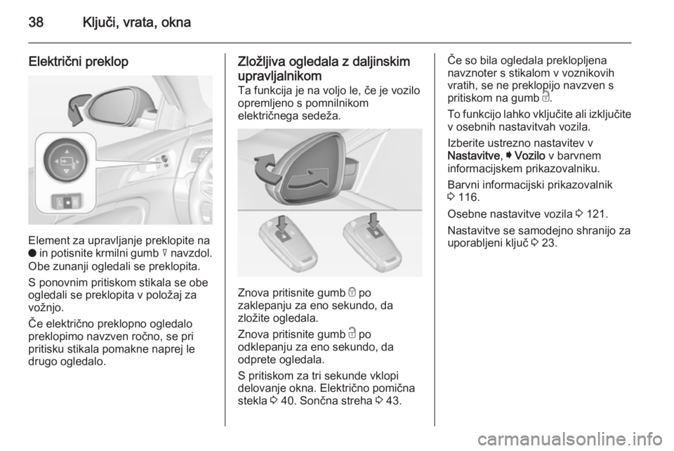 OPEL INSIGNIA 2014  Uporabniški priročnik 38Ključi, vrata, okna
Električni preklop
Element za upravljanje preklopite na
o  in potisnite krmilni gumb  c navzdol.
Obe zunanji ogledali se preklopita.
S ponovnim pritiskom stikala se obe
ogledal