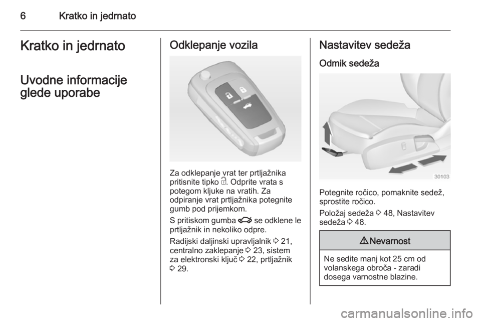 OPEL INSIGNIA 2014  Uporabniški priročnik 6Kratko in jedrnatoKratko in jedrnato
Uvodne informacije
glede uporabeOdklepanje vozila
Za odklepanje vrat ter prtljažnika
pritisnite tipko  c. Odprite vrata s
potegom kljuke na vratih. Za
odpiranje 