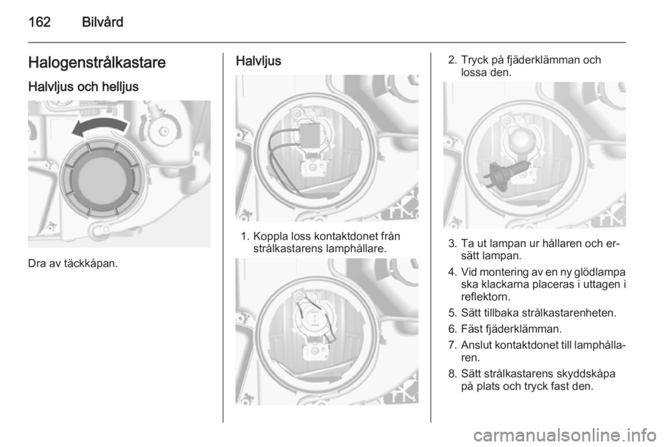 OPEL MOKKA 2015  Instruktionsbok 162BilvårdHalogenstrålkastare
Halvljus och helljus
Dra av täckkåpan.
Halvljus
1. Koppla loss kontaktdonet från strålkastarens lamphållare.
2. Tryck på fjäderklämman ochlossa den.
3. Ta ut la