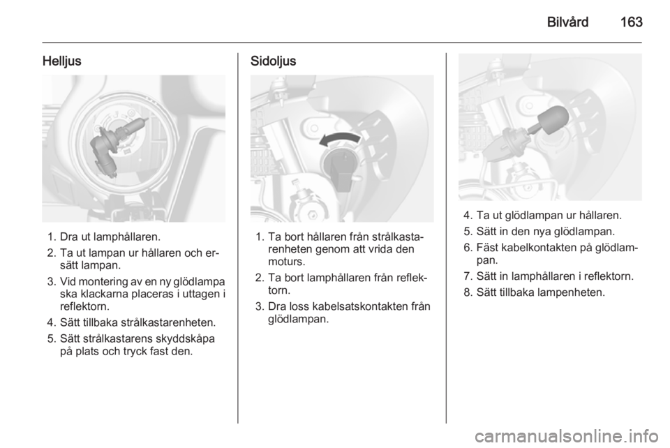 OPEL MOKKA 2015  Instruktionsbok Bilvård163
Helljus
1. Dra ut lamphållaren.
2. Ta ut lampan ur hållaren och er‐ sätt lampan.
3. Vid montering av en ny glödlampa
ska klackarna placeras i uttagen i
reflektorn.
4. Sätt tillbaka 