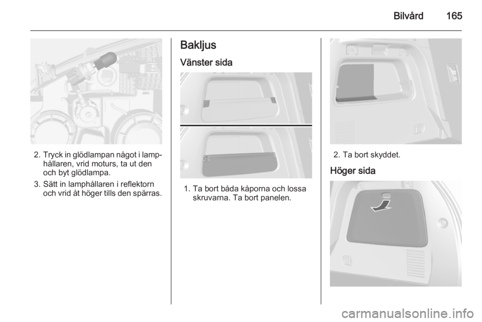 OPEL MOKKA 2015  Instruktionsbok Bilvård165
2.Tryck in glödlampan något i lamp‐
hållaren, vrid moturs, ta ut den
och byt glödlampa.
3. Sätt in lamphållaren i reflektorn och vrid åt höger tills den spärras.
Bakljus
Vänste